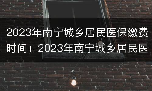 2023年南宁城乡居民医保缴费时间+ 2023年南宁城乡居民医保缴费时间表
