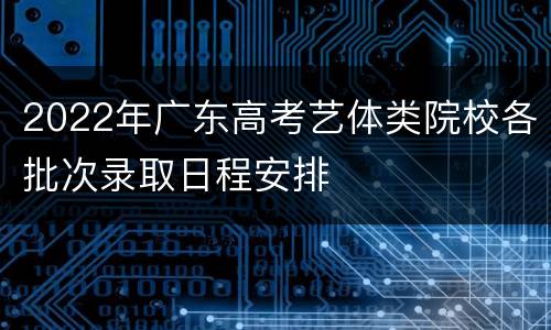 2022年广东高考艺体类院校各批次录取日程安排