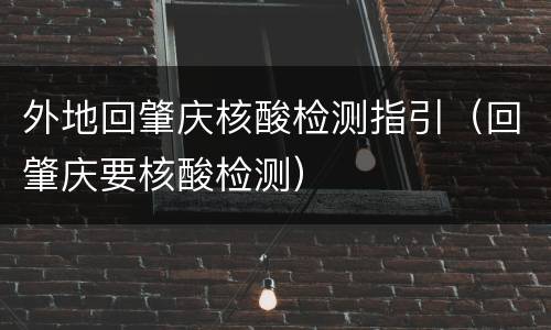 外地回肇庆核酸检测指引（回肇庆要核酸检测）