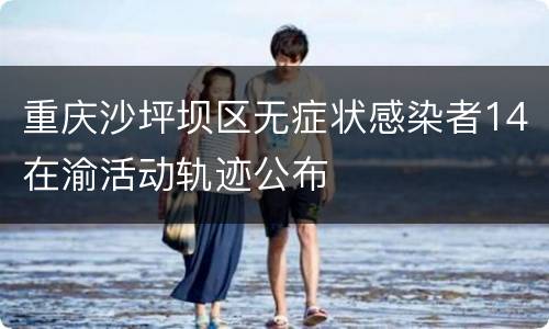 重庆沙坪坝区无症状感染者14在渝活动轨迹公布