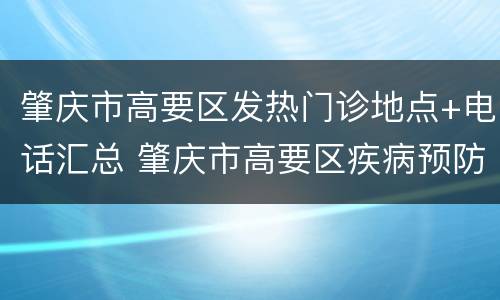 肇庆市高要区发热门诊地点+电话汇总 肇庆市高要区疾病预防控制中心电话