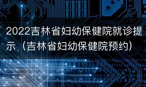 2022吉林省妇幼保健院就诊提示（吉林省妇幼保健院预约）