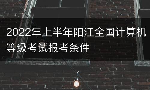 2022年上半年阳江全国计算机等级考试报考条件