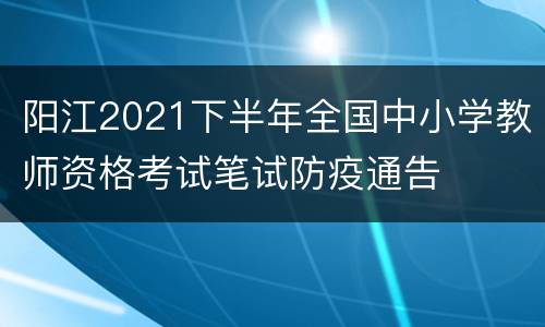 阳江2021下半年全国中小学教师资格考试笔试防疫通告