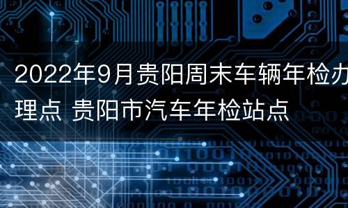 2022年9月贵阳周末车辆年检办理点 贵阳市汽车年检站点