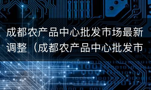 成都农产品中心批发市场最新调整（成都农产品中心批发市场简介）