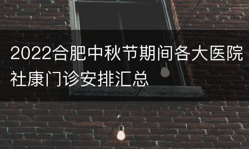 2022合肥中秋节期间各大医院社康门诊安排汇总