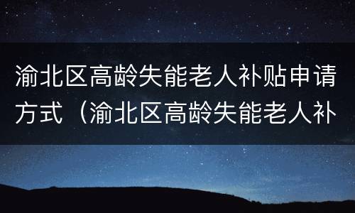 渝北区高龄失能老人补贴申请方式（渝北区高龄失能老人补贴申请方式有哪些）