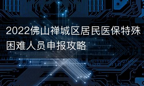2022佛山禅城区居民医保特殊困难人员申报攻略
