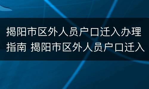 揭阳市区外人员户口迁入办理指南 揭阳市区外人员户口迁入办理指南最新