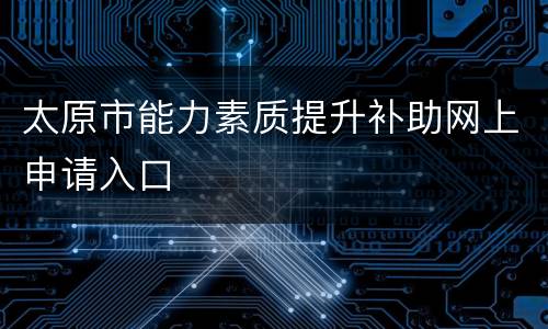 太原市能力素质提升补助网上申请入口