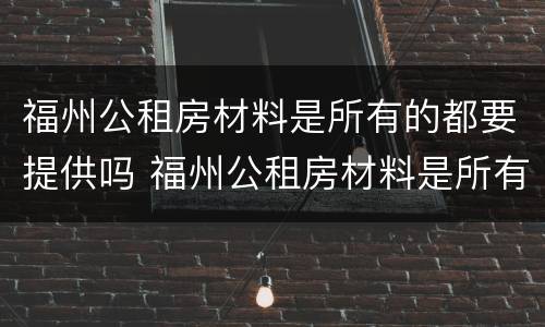 福州公租房材料是所有的都要提供吗 福州公租房材料是所有的都要提供吗知乎