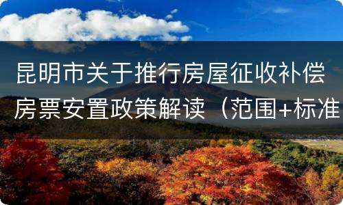 昆明市关于推行房屋征收补偿房票安置政策解读（范围+标准）