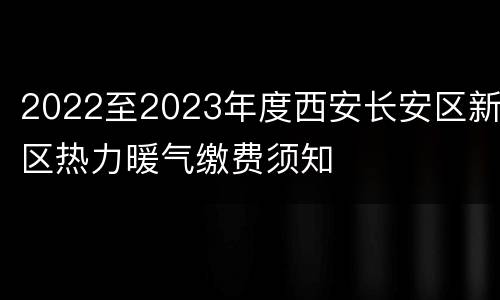 2022至2023年度西安长安区新区热力暖气缴费须知