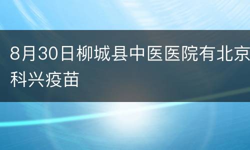 8月30日柳城县中医医院有北京科兴疫苗