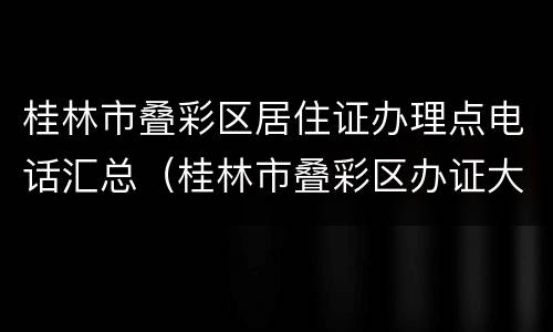 桂林市叠彩区居住证办理点电话汇总（桂林市叠彩区办证大厅）
