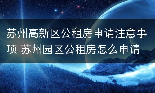 苏州高新区公租房申请注意事项 苏州园区公租房怎么申请