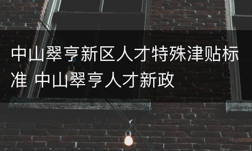 中山翠亨新区人才特殊津贴标准 中山翠亨人才新政