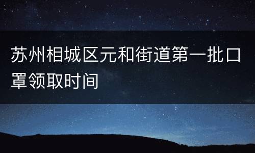 苏州相城区元和街道第一批口罩领取时间