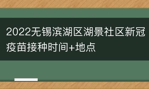 2022无锡滨湖区湖景社区新冠疫苗接种时间+地点