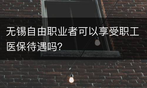 无锡自由职业者可以享受职工医保待遇吗？
