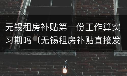 无锡租房补贴第一份工作算实习期吗（无锡租房补贴直接发三个月的）