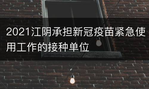 2021江阴承担新冠疫苗紧急使用工作的接种单位