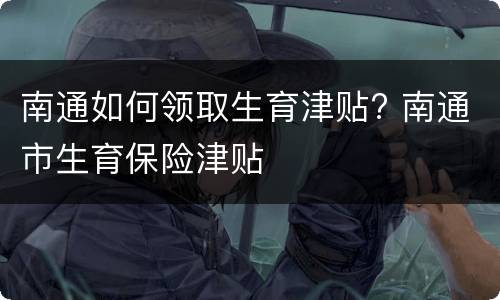 南通如何领取生育津贴? 南通市生育保险津贴