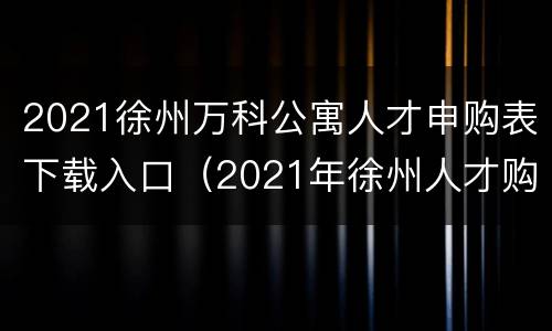 2021徐州万科公寓人才申购表下载入口（2021年徐州人才购房）