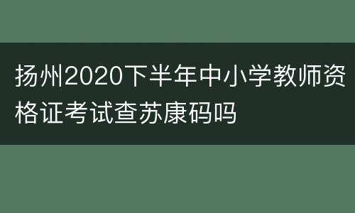 扬州2020下半年中小学教师资格证考试查苏康码吗