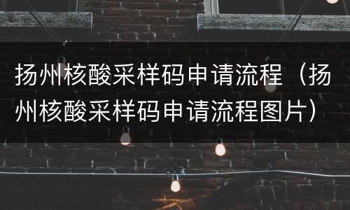 扬州核酸采样码申请流程（扬州核酸采样码申请流程图片）