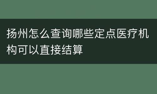 扬州怎么查询哪些定点医疗机构可以直接结算