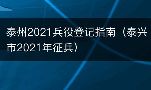 泰州2021兵役登记指南（泰兴市2021年征兵）