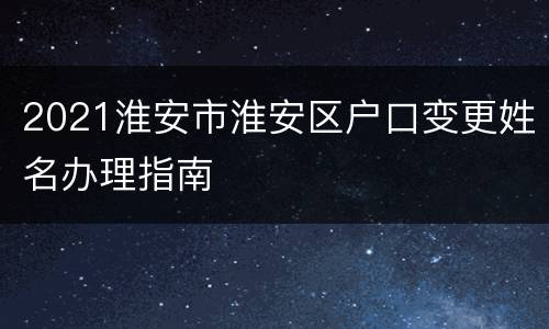 2021淮安市淮安区户口变更姓名办理指南