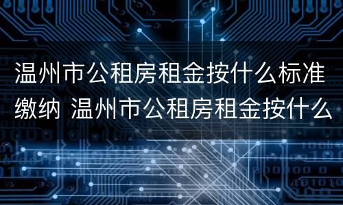 温州市公租房租金按什么标准缴纳 温州市公租房租金按什么标准缴纳的