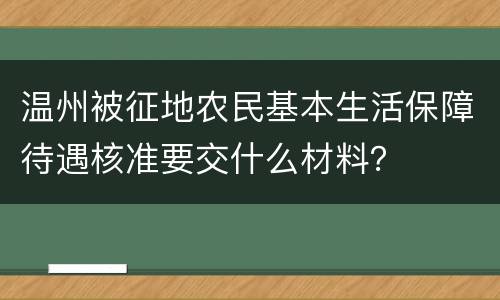 温州被征地农民基本生活保障待遇核准要交什么材料？
