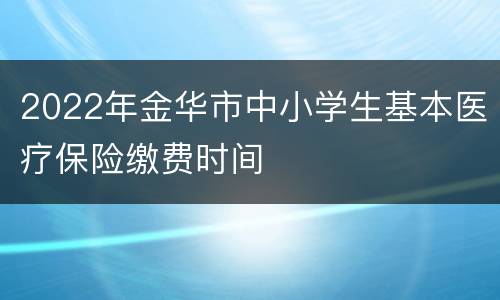 2022年金华市中小学生基本医疗保险缴费时间