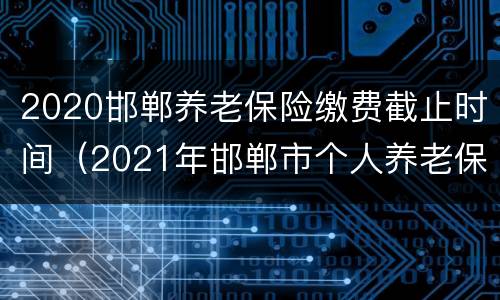 2020邯郸养老保险缴费截止时间（2021年邯郸市个人养老保险截止日期）