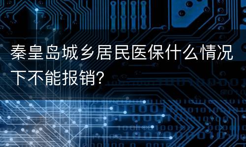 秦皇岛城乡居民医保什么情况下不能报销？