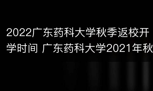 2022广东药科大学秋季返校开学时间 广东药科大学2021年秋季开学时间