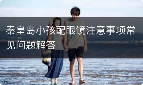 秦皇岛小孩配眼镜注意事项常见问题解答