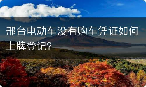 邢台电动车没有购车凭证如何上牌登记？