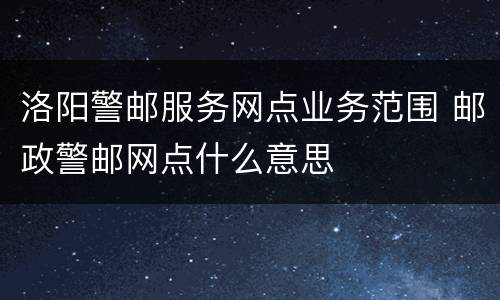 洛阳警邮服务网点业务范围 邮政警邮网点什么意思