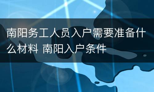 南阳务工人员入户需要准备什么材料 南阳入户条件