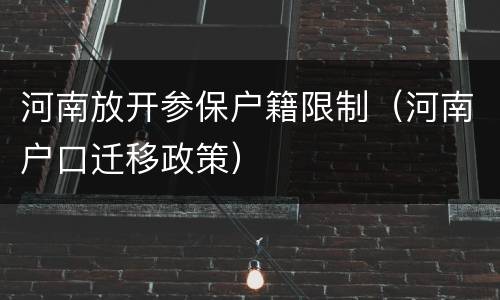 河南放开参保户籍限制（河南户口迁移政策）