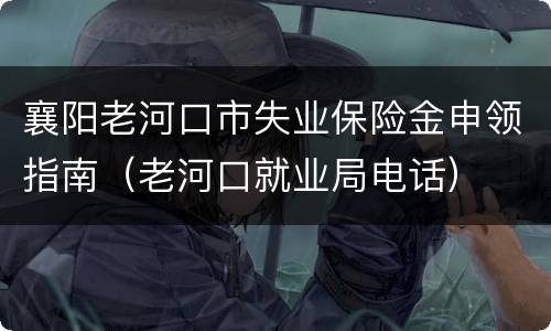 襄阳老河口市失业保险金申领指南（老河口就业局电话）