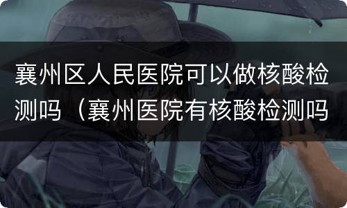 襄州区人民医院可以做核酸检测吗（襄州医院有核酸检测吗）