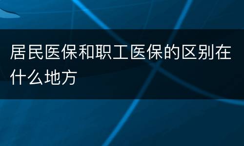 居民医保和职工医保的区别在什么地方