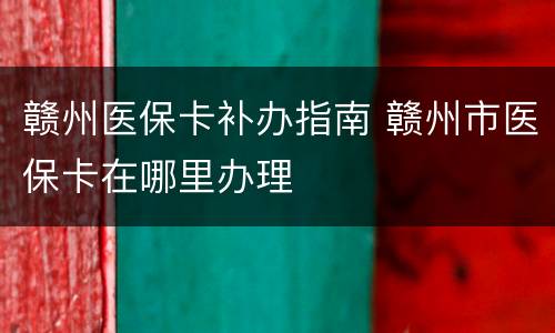 赣州医保卡补办指南 赣州市医保卡在哪里办理