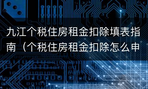 九江个税住房租金扣除填表指南（个税住房租金扣除怎么申报?）